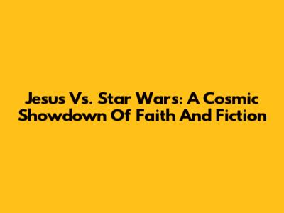 Jesus Vs. Star Wars: A Cosmic Showdown Of Faith And Fiction