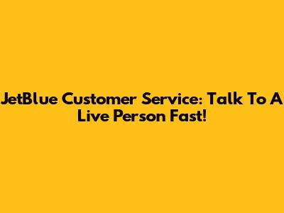 JetBlue Customer Service: Talk To A Live Person Fast!