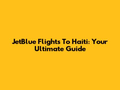JetBlue Flights To Haiti: Your Ultimate Guide