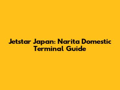 Jetstar Japan: Narita Domestic Terminal Guide