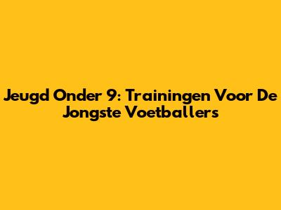 Jeugd Onder 9: Trainingen Voor De Jongste Voetballers