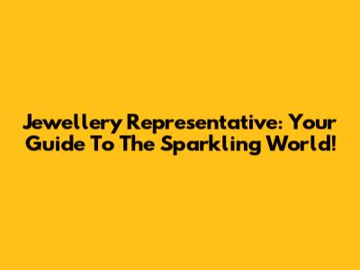 Jewellery Representative: Your Guide To The Sparkling World!
