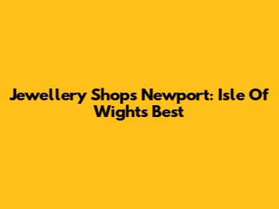 Jewellery Shops Newport: Isle Of Wight's Best