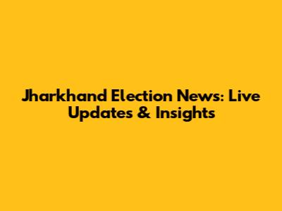 Jharkhand Election News: Live Updates & Insights