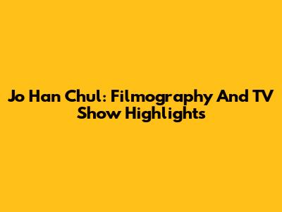 Jo Han Chul: Filmography And TV Show Highlights