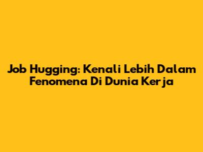 Job Hugging: Kenali Lebih Dalam Fenomena Di Dunia Kerja