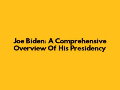 Joe Biden: A Comprehensive Overview Of His Presidency