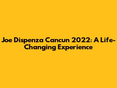 Joe Dispenza Cancun 2022: A Life-Changing Experience