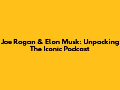 Joe Rogan & Elon Musk: Unpacking The Iconic Podcast