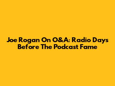 Joe Rogan On O&A: Radio Days Before The Podcast Fame