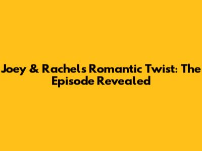 Joey & Rachel's Romantic Twist: The Episode Revealed