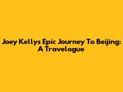Joey Kelly's Epic Journey To Beijing: A Travelogue