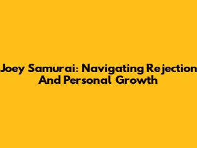 Joey Samurai: Navigating Rejection And Personal Growth