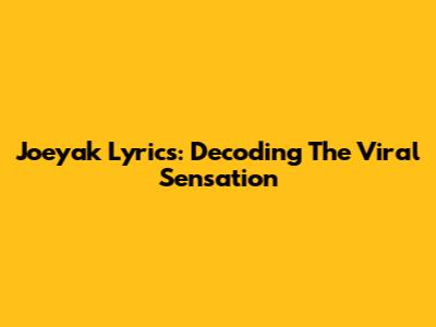 Joeyak Lyrics: Decoding The Viral Sensation