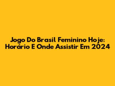 Jogo Do Brasil Feminino Hoje: Horário E Onde Assistir Em 2024