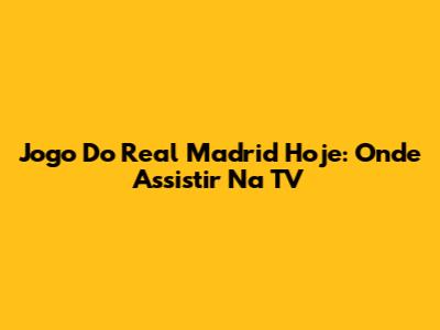 Jogo Do Real Madrid Hoje: Onde Assistir Na TV