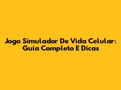Jogo Simulador De Vida Celular: Guia Completo E Dicas