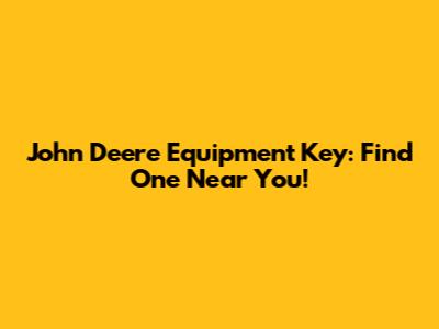 John Deere Equipment Key: Find One Near You!