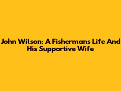 John Wilson: A Fisherman's Life And His Supportive Wife