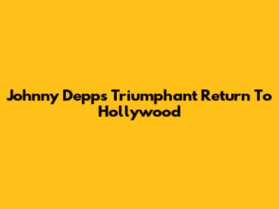 Johnny Depp's Triumphant Return To Hollywood