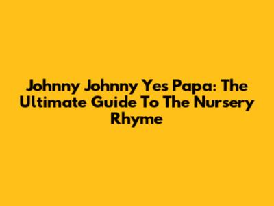 Johnny Johnny Yes Papa: The Ultimate Guide To The Nursery Rhyme