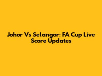 Johor Vs Selangor: FA Cup Live Score Updates