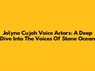 Jolyne Cujoh Voice Actors: A Deep Dive Into The Voices Of Stone Ocean