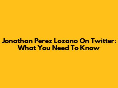 Jonathan Perez Lozano On Twitter: What You Need To Know