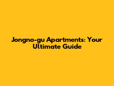 Jongno-gu Apartments: Your Ultimate Guide