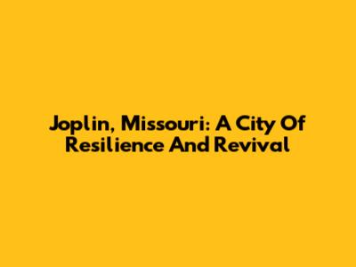 Joplin, Missouri: A City Of Resilience And Revival