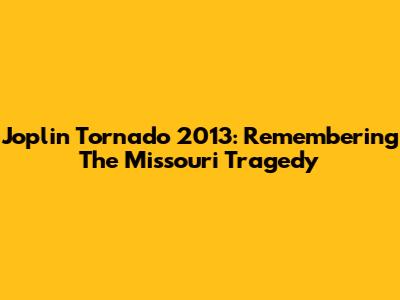 Joplin Tornado 2013: Remembering The Missouri Tragedy