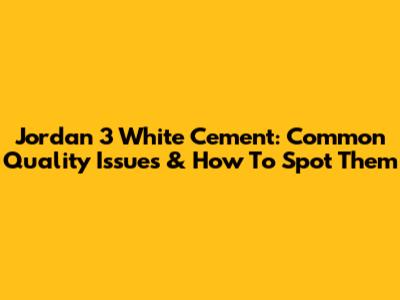 Jordan 3 White Cement: Common Quality Issues & How To Spot Them