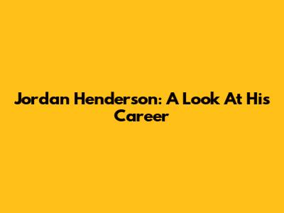 Jordan Henderson: A Look At His Career