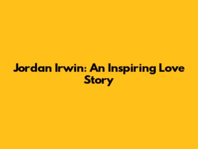 Jordan Irwin: An Inspiring Love Story