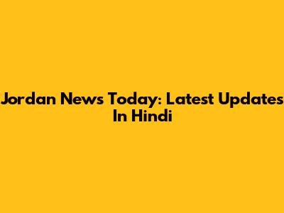 Jordan News Today: Latest Updates In Hindi