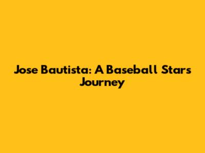 Jose Bautista: A Baseball Star's Journey