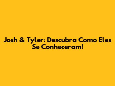 Josh & Tyler: Descubra Como Eles Se Conheceram!