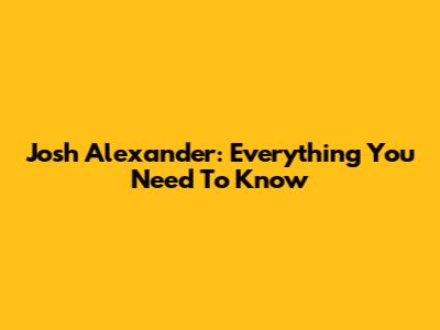 Josh Alexander: Everything You Need To Know