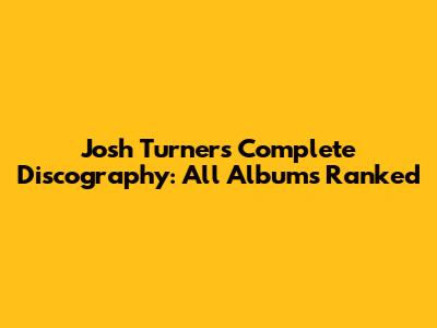 Josh Turner's Complete Discography: All Albums Ranked