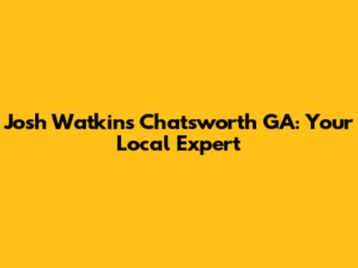 Josh Watkins Chatsworth GA: Your Local Expert