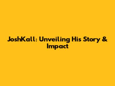 JoshKall: Unveiling His Story & Impact