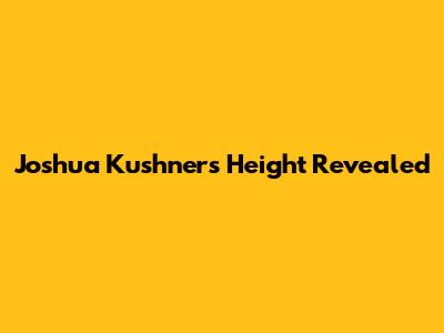Joshua Kushner's Height Revealed