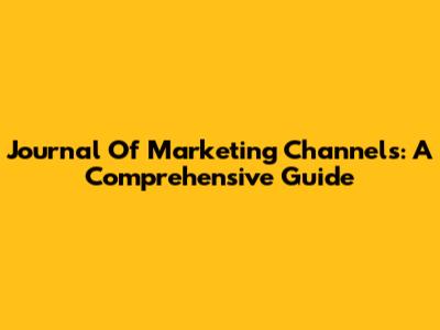 Journal Of Marketing Channels: A Comprehensive Guide