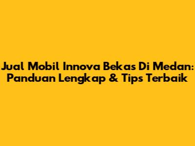 Jual Mobil Innova Bekas Di Medan: Panduan Lengkap & Tips Terbaik