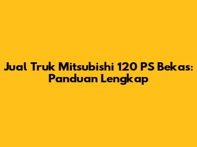 Jual Truk Mitsubishi 120 PS Bekas: Panduan Lengkap