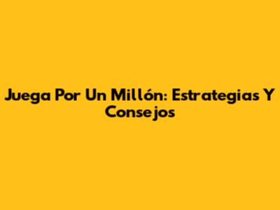 Juega Por Un Millón: Estrategias Y Consejos