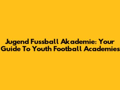 Jugend Fussball Akademie: Your Guide To Youth Football Academies