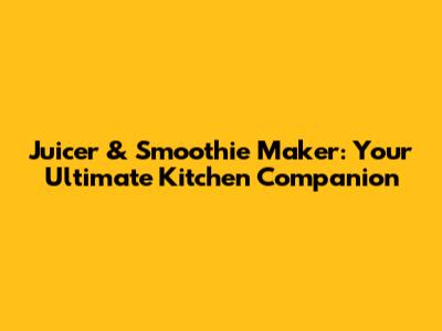 Juicer & Smoothie Maker: Your Ultimate Kitchen Companion