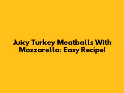 Juicy Turkey Meatballs With Mozzarella: Easy Recipe!