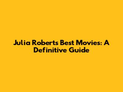 Julia Roberts' Best Movies: A Definitive Guide